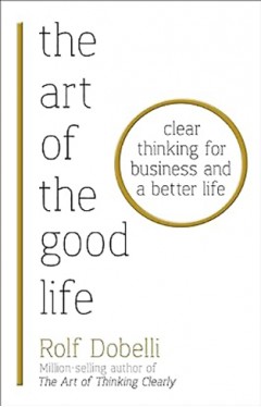 The Art of the Good Life: Clear Thinking for Business and a Better Life